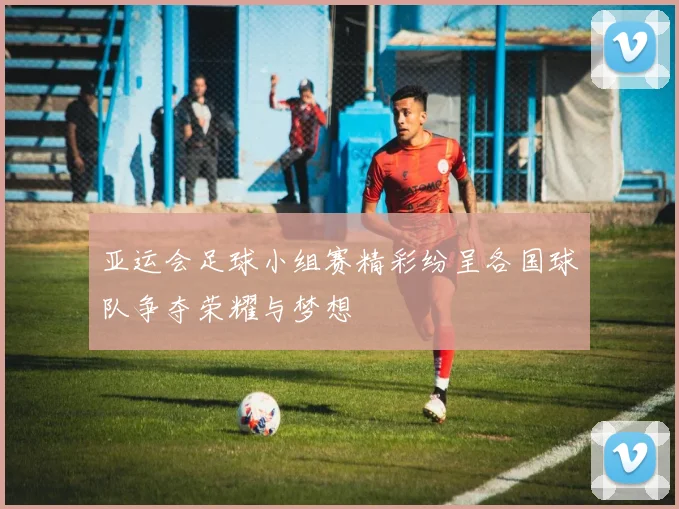 亚运会足球小组赛精彩纷呈各国球队争夺荣耀与梦想