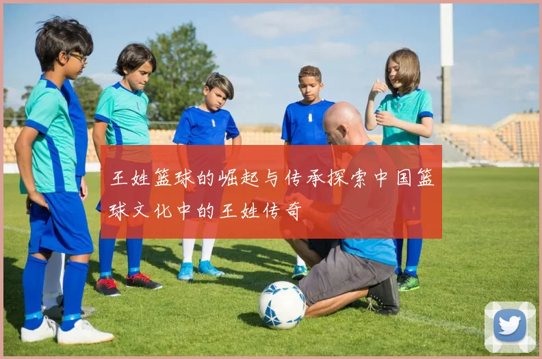 王姓篮球的崛起与传承探索中国篮球文化中的王姓传奇