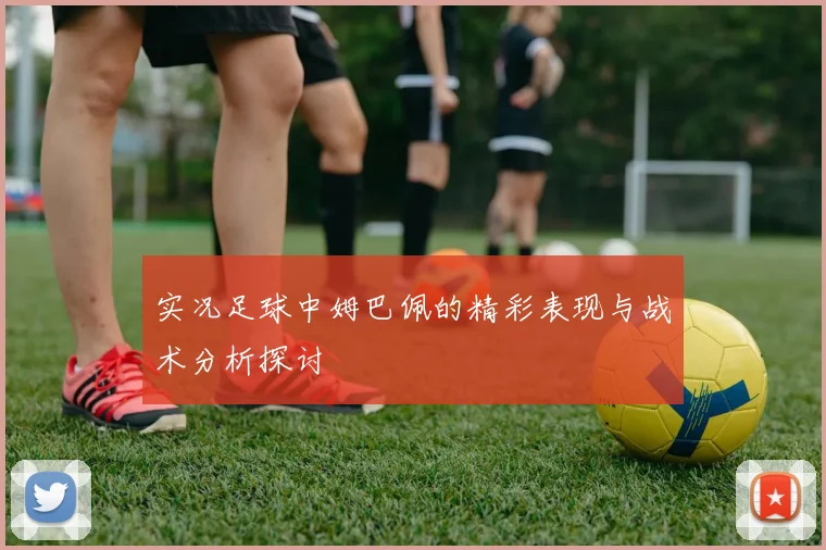 实况足球中姆巴佩的精彩表现与战术分析探讨