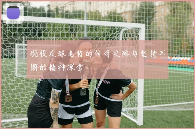 现役足球老将的传奇之路与坚持不懈的精神探索