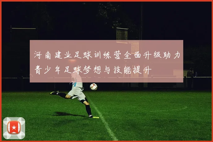 河南建业足球训练营全面升级助力青少年足球梦想与技能提升