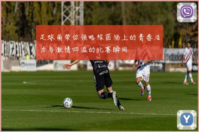 足球萌带你领略绿茵场上的青春活力与激情四溢的比赛瞬间