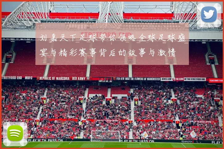 刘嘉天下足球带你领略全球足球盛宴与精彩赛事背后的故事与激情