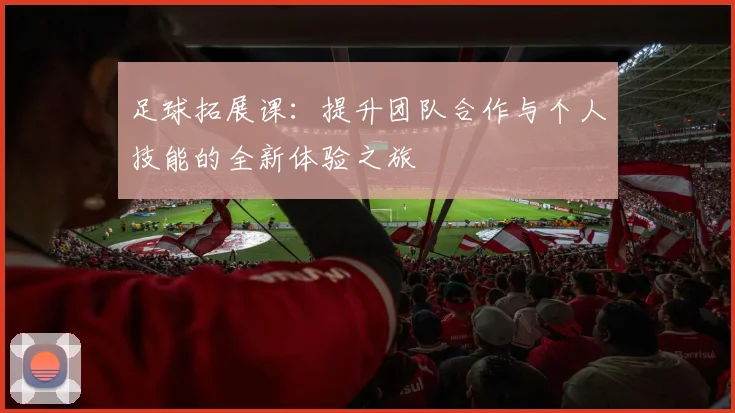 足球拓展课：提升团队合作与个人技能的全新体验之旅