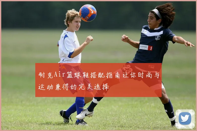 耐克Air篮球鞋搭配指南让你时尚与运动兼得的完美选择