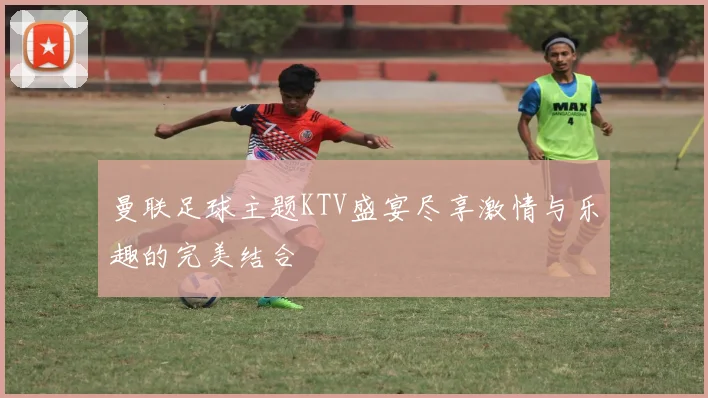 曼联足球主题KTV盛宴尽享激情与乐趣的完美结合