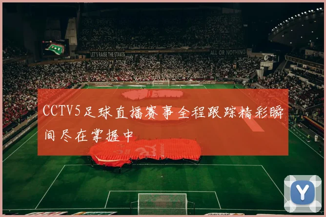 CCTV5足球直播赛事全程跟踪精彩瞬间尽在掌握中