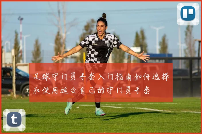 足球守门员手套入门指南如何选择和使用适合自己的守门员手套