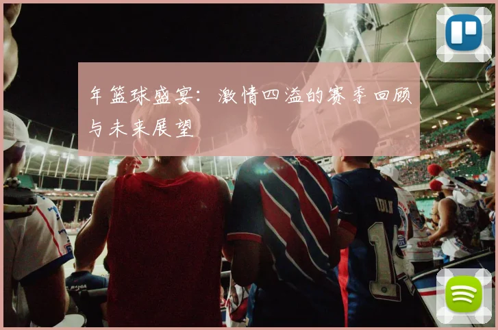 年篮球盛宴：激情四溢的赛季回顾与未来展望